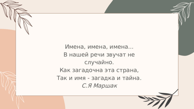 Имена, имена, имена...  В нашей речи звучат не случайно.  Как загадочна эта страна,  Так и имя - загадка и тайна.  С.Я Маршак 