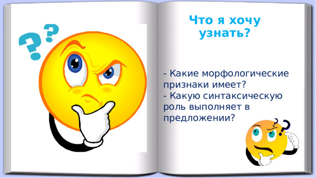 Что я хочу узнать? - Какие морфологические признаки имеет? - Какую синтаксическую роль выполняет в предложении? 