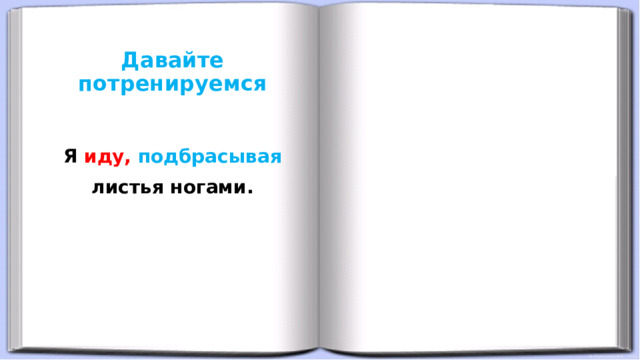Давайте потренируемся  Я иду,  подбрасывая листья ногами. 