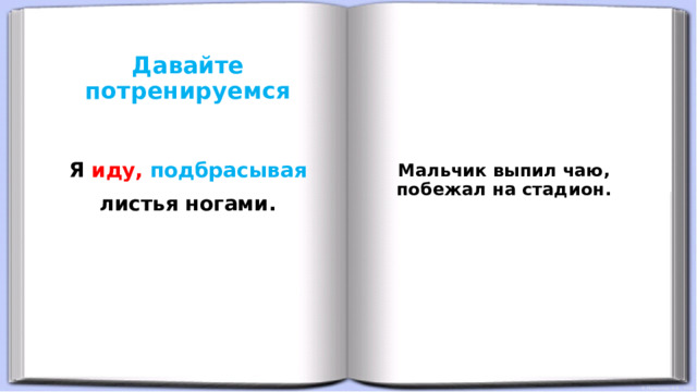 Давайте потренируемся      Мальчик выпил чаю, побежал на стадион.  Я иду,  подбрасывая листья ногами. 