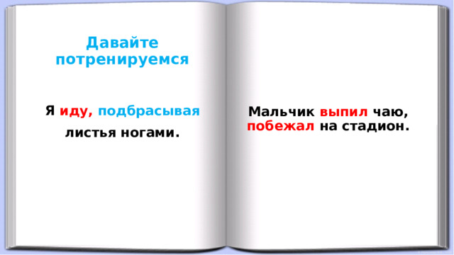 Давайте потренируемся      Мальчик выпил чаю, побежал на стадион.  Я иду,  подбрасывая листья ногами. 