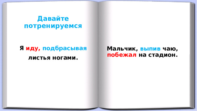 Давайте потренируемся      Мальчик, выпив чаю, побежал на стадион.  Я иду,  подбрасывая листья ногами. 