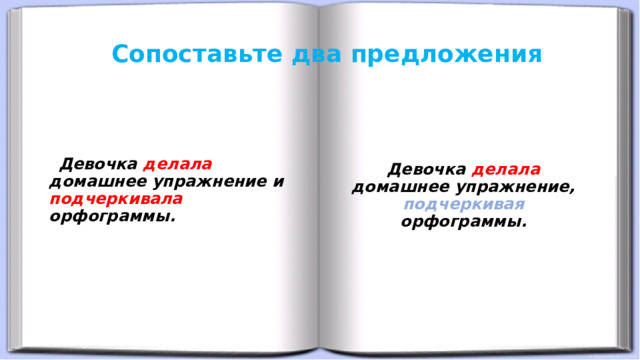 Сопоставьте два предложения  Девочка делала домашнее упражнение и подчеркивала орфограммы.  Девочка делала домашнее упражнение, подчеркивая  орфограммы. 
