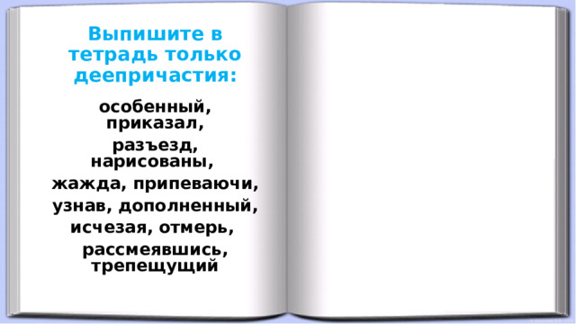 Выпишите в тетрадь только деепричастия:      особенный, приказал, разъезд, нарисованы, жажда, припеваючи, узнав, дополненный, исчезая, отмерь, рассмеявшись, трепещущий 