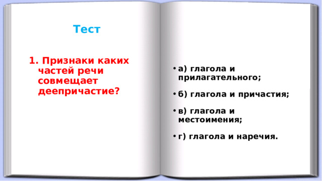 Тест      а) глагола и прилагательного; б) глагола и причастия; в) глагола и местоимения; г) глагола и наречия.  Признаки каких частей речи совмещает деепричастие? 