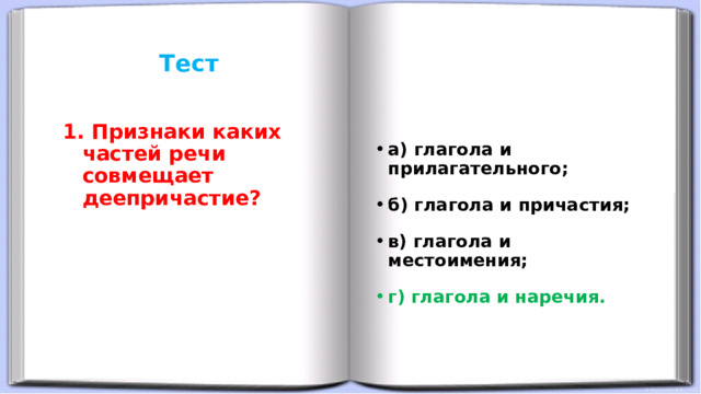 Тест      а) глагола и прилагательного; б) глагола и причастия; в) глагола и местоимения; г) глагола и наречия.  Признаки каких частей речи совмещает деепричастие? 