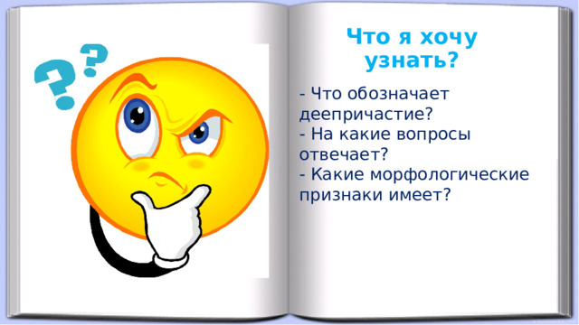 Что я хочу узнать? - Что обозначает деепричастие? - На какие вопросы отвечает? - Какие морфологические признаки имеет? 