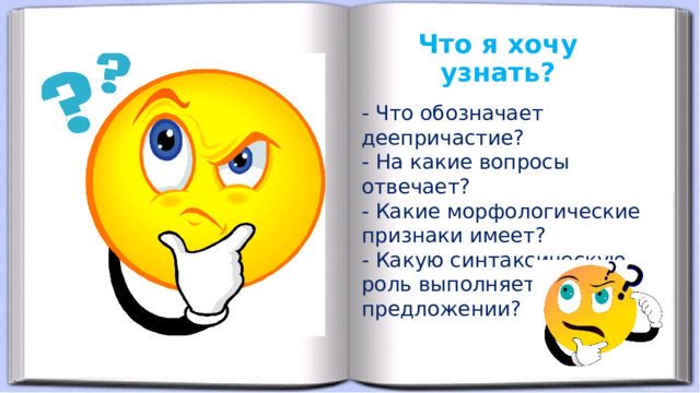 Что я хочу узнать? - Что обозначает деепричастие? - На какие вопросы отвечает? - Какие морфологические признаки имеет? - Какую синтаксическую роль выполняет в предложении? 