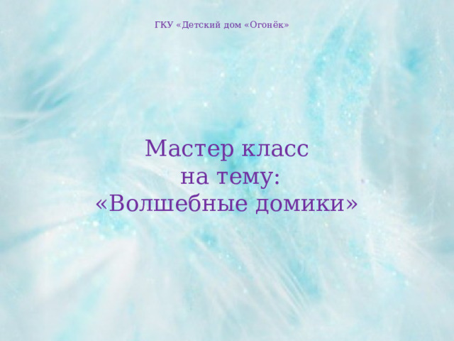 ГКУ «Детский дом «Огонёк» Мастер класс  на тему: «Волшебные домики» 