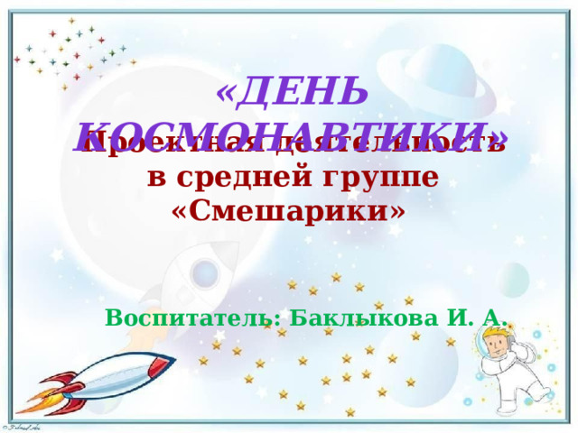   Проектная деятельность в средней группе «Смешарики»      Воспитатель: Баклыкова И. А. «День космонавтики»       