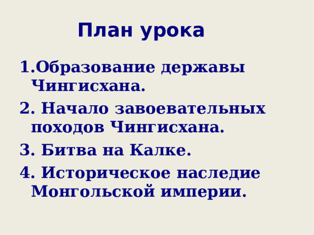План урока 1.Образование державы Чингисхана. 2. Начало завоевательных походов Чингисхана. 3. Битва на Калке. 4. Историческое наследие Монгольской империи.  