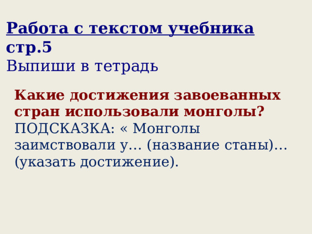 Работа с текстом учебника стр.5 Выпиши в тетрадь  Какие достижения завоеванных стран использовали монголы? ПОДСКАЗКА: « Монголы заимствовали у… (название станы)… (указать достижение). 