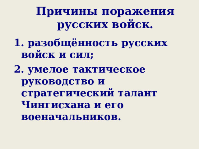 Причины поражения русских войск. 1. разобщённость русских войск и сил; 2. умелое тактическое руководство и стратегический талант Чингисхана и его военачальников.  