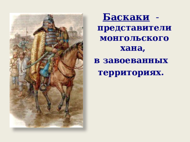 Баскаки - представители монгольского хана, в завоеванных территориях. 