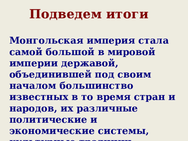 Подведем итоги Монгольская империя стала самой большой в мировой империи державой, объединившей под своим началом большинство известных в то время стран и народов, их различные политические и экономические системы, культурные традиции . 