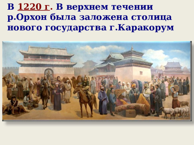 В 1220 г . В верхнем течении р.Орхон была заложена столица нового государства г.Каракорум 