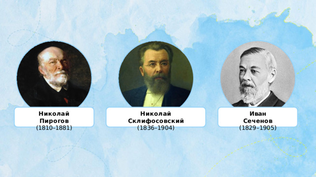 Иван  Сеченов Николай  Пирогов Николай  Склифосовский (1829–1905) (1810–1881) (1836–1904) 