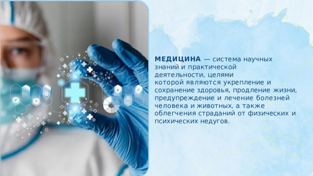МЕДИЦИНА  —  система  научных  знаний и  практической  деятельности,  целями которой  являются  укрепление  и  сохранение здоровья,  продление  жизни, предупреждение  и  лечение  болезней человека  и  животных,  а  также  облегчения страданий  от  физических  и  психических недугов. 