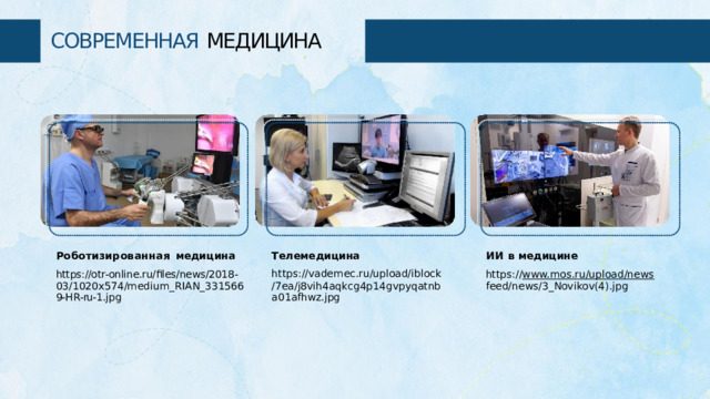 СОВРЕМЕННАЯ  МЕДИЦИНА Телемедицина Роботизированная  медицина ИИ  в  медицине https://vademec.ru/upload/iblock https:// www.mos.ru/upload/news feed/news/3_Novikov(4).jpg https://otr-online.ru/files/news/2018- 03/1020x574/medium_RIAN_331566 9- HR- ru- 1.jpg /7ea/j8vih4aqkcg4p14gvpyqatnb a01afhwz.jpg 