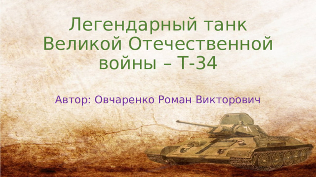 Легендарный танк Великой Отечественной войны – Т-34 Автор: Овчаренко Роман Викторович 
