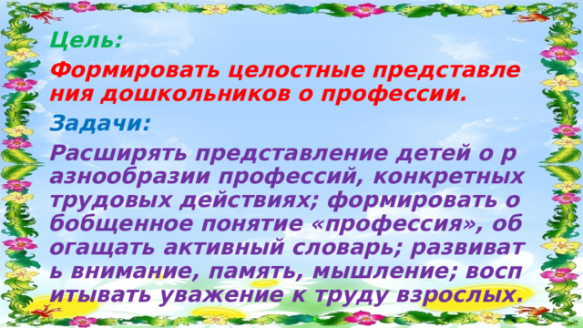 Цель: Формировать целостные представления дошкольников о профессии. Задачи:  Расширять представление детей о разнообразии профессий, конкретных трудовых действиях; формировать обобщенное понятие «профессия», обогащать активный словарь; развивать внимание, память, мышление; воспитывать уважение к труду взрослых.  