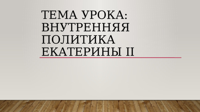 Тема урока: ВНУТРЕННЯЯ ПОЛИТИКА ЕКАТЕРИНЫ II 