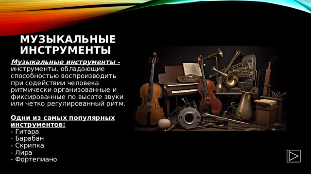 Музыкальные инструменты Музыкальные инструменты - инструменты, обладающие способностью воспроизводить при содействии человека ритмически организованные и фиксированные по высоте звуки или четко регулированный ритм.   Одни из самых популярных инструментов:  - Гитара  - Барабан  - Скрипка  - Лира  - Фортепиано 