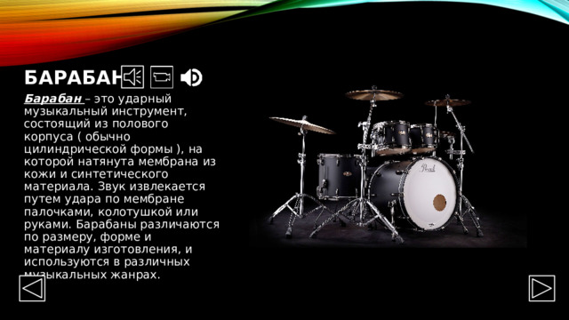 Барабан Барабан – это ударный музыкальный инструмент, состоящий из полового корпуса ( обычно цилиндрической формы ), на которой натянута мембрана из кожи и синтетического материала. Звук извлекается путем удара по мембране палочками, колотушкой или руками. Барабаны различаются по размеру, форме и материалу изготовления, и используются в различных музыкальных жанрах. 