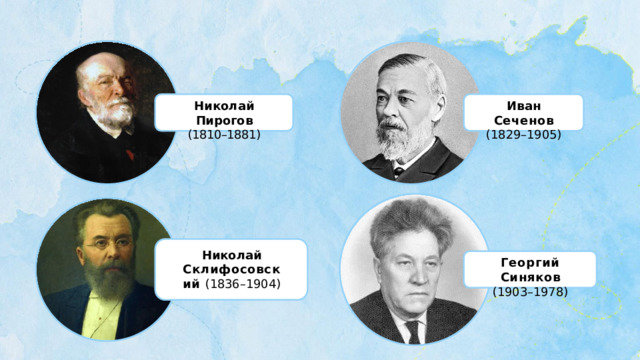 Иван  Сеченов Николай  Пирогов (1829–1905) (1810–1881) Николай Склифосовский (1836–1904) Георгий  Синяков (1903–1978) 