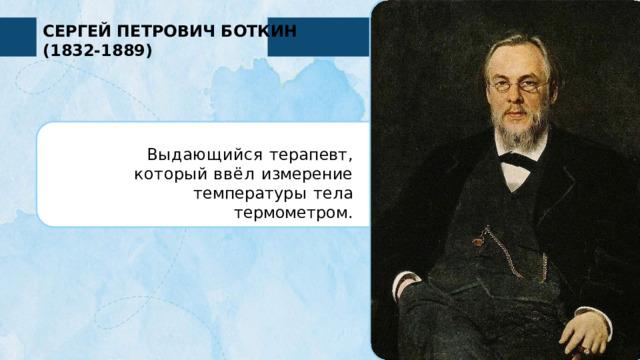 СЕРГЕЙ ПЕТРОВИЧ БОТКИН  (1832-1889) Выдающийся  терапевт,  который ввёл  измерение  температуры  тела термометром. 