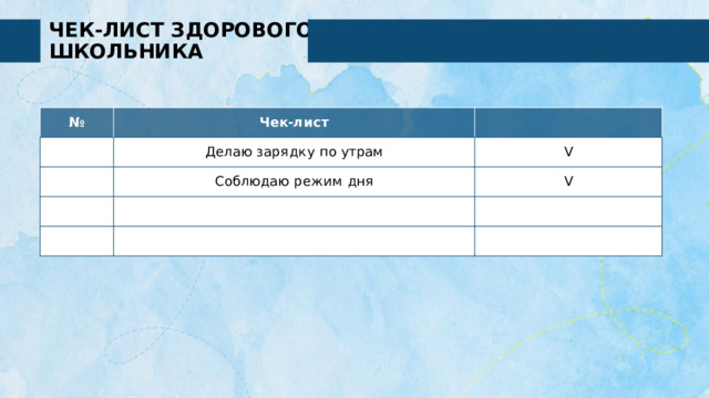 ЧЕК-ЛИСТ ЗДОРОВОГО ШКОЛЬНИКА № Чек- лист Делаю  зарядку  по  утрам Соблюдаю  режим  дня V V 