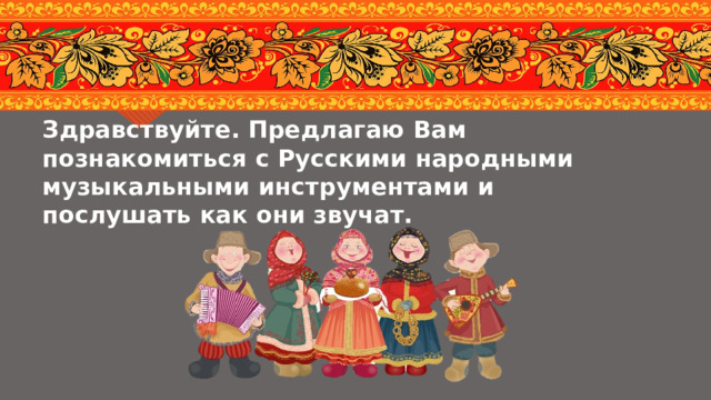 Здравствуйте. Предлагаю Вам познакомиться с Русскими народными музыкальными инструментами и послушать как они звучат. 