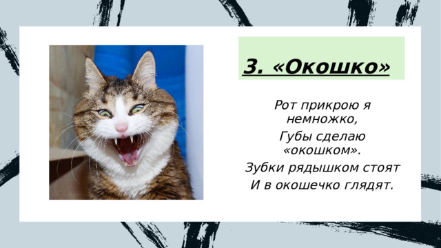 3. «Окошко» Рот прикрою я немножко, Губы сделаю «окошком». Зубки рядышком стоят И в окошечко глядят. 