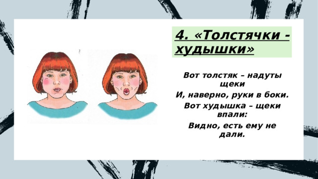 4. «Толстячки - худышки» Вот толстяк – надуты щеки И, наверно, руки в боки. Вот худышка – щеки впали: Видно, есть ему не дали. 
