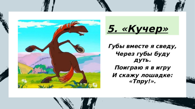 5. «Кучер» Губы вместе я сведу, Через губы буду дуть. Поиграю я в игру И скажу лошадке: «Тпру!». 