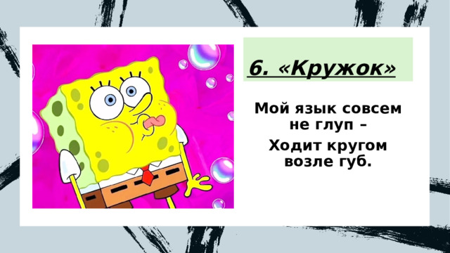 6. «Кружок» Мой язык совсем не глуп – Ходит кругом возле губ. 
