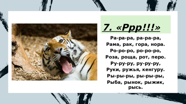 7. «Ррр!!!» Ра-ра-ра, ра-ра-ра, Рама, рак, гора, нора. Ро-ро-ро, ро-ро-ро, Роза, роща, рот, перо. Ру-ру-ру, ру-ру-ру, Руки, ружья, кенгуру. Ры-ры-ры, ры-ры-ры, Рыба, рынок, рыжик, рысь. 
