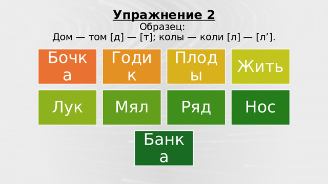 Упражнение 2  Образец:  Дом — том [д] — [т]; колы — коли [л] — [л’]. Бочка Годик Плоды Жить Лук Мял Ряд Нос Банка 