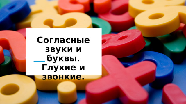 Согласные звуки и буквы.  Глухие и звонкие. 