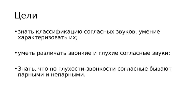 Цели знать классификацию согласных звуков, умение характеризовать их; уметь различать звонкие и глухие согласные звуки; Знать, что по глухости-звонкости согласные бывают парными и непарными. 