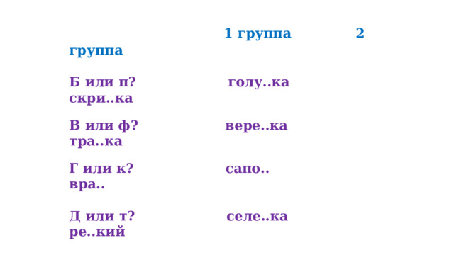  1 группа 2 группа   Б или п?         голу..ка скри..ка    В или ф?        вере..ка тра..ка   Г или к?         сапо..   вра..    Д или т?         селе..ка ре..кий   Ж или ш?       но..ка бума..ка   3 или с?         ука..ка ни..кий 26 