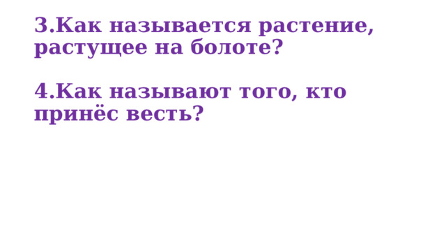 1.Что обогревает землю?   2.Как называется ряд ступенек, идущих вверх?   3.Как называется растение, растущее на болоте?   4.Как называют того, кто принёс весть?    
