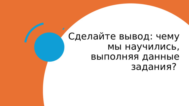 Сделайте вывод: чему мы научились, выполняя данные задания? 