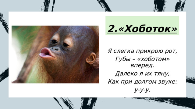 2.«Хоботок» Я слегка прикрою рот, Губы – «хоботом» вперед. Далеко я их тяну, Как при долгом звуке: у-у-у. 
