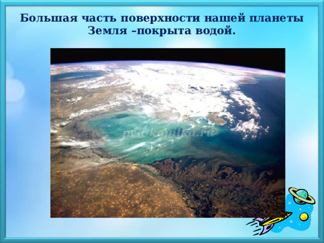 Большая часть поверхности нашей планеты Земля –покрыта водой.   