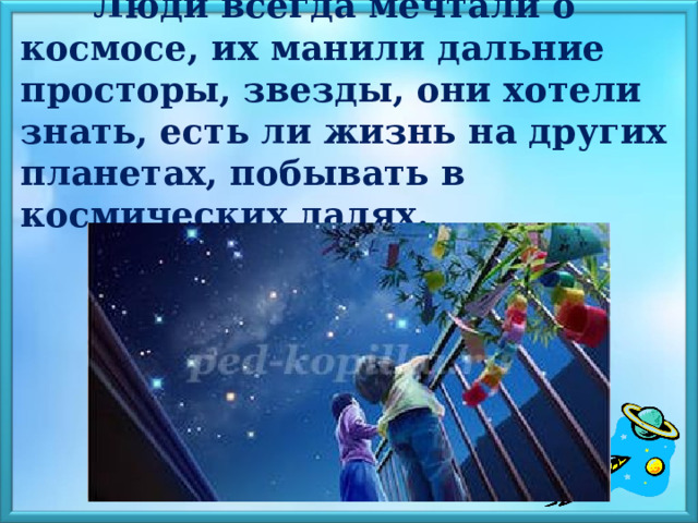  Люди всегда мечтали о космосе, их манили дальние просторы, звезды, они хотели знать, есть ли жизнь на других планетах, побывать в космических далях. 