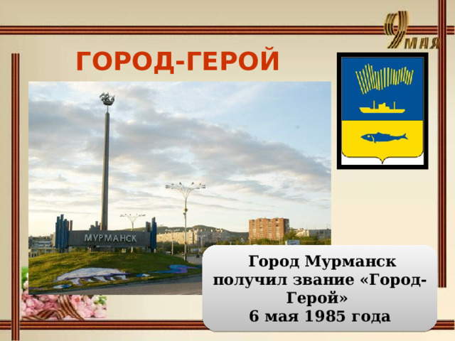 ГОРОД-ГЕРОЙ МУРМАНСК   Город Мурманск получил звание «Город-Герой» 6 мая 1985 года 
