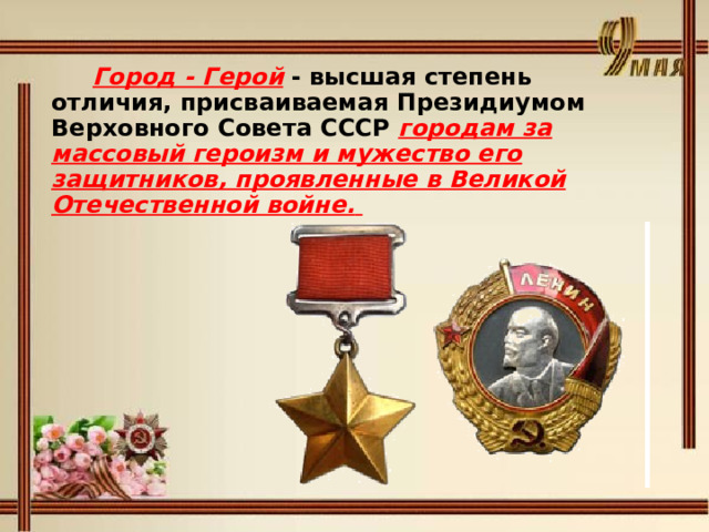  Город - Герой  - высшая степень отличия, присваиваемая Президиумом Верховного Совета СССР городам за массовый героизм и мужество его защитников, проявленные в Великой Отечественной войне.  