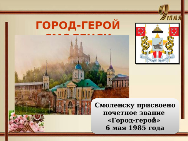ГОРОД-ГЕРОЙ СМОЛЕНСК   Смоленску присвоено почетное звание «Город-герой»  6 мая 1985 года 