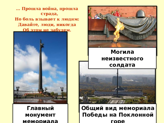 …  Прошла война, прошла страда, Но боль взывает к людям: Давайте, люди, никогда Об этом не забудем. Могила неизвестного солдата Главный монумент мемориала Победы Общий вид мемориала Победы на Поклонной горе 